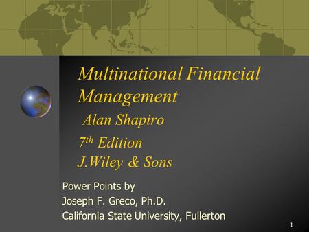 1 Multinational Financial Management Alan Shapiro 7 th Edition J.Wiley & Sons Power Points by Joseph F. Greco, Ph.D. California State University, Fullerton.