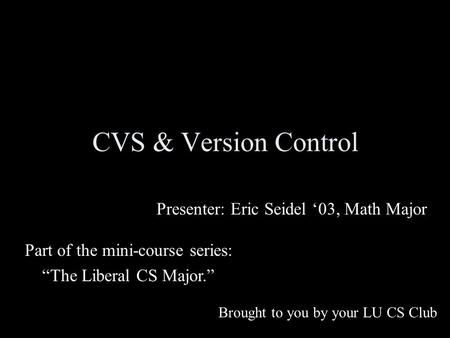 CVS & Version Control Presenter: Eric Seidel ‘03, Math Major Brought to you by your LU CS Club Part of the mini-course series: “The Liberal CS Major.”