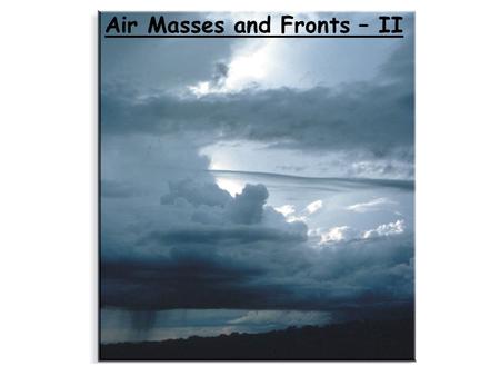 Air Masses and Fronts – II. Brief review An air mass is a large body of air whose properties of temperature and humidity are fairly similar in any horizontal.