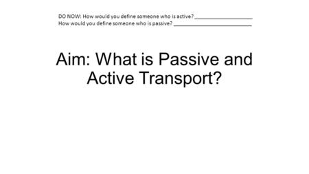 Aim: What is Passive and Active Transport? DO NOW: How would you define someone who is active? ____________________ How would you define someone who is.
