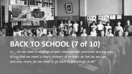 BACK TO SCHOOL (7 of 10) or… do we need to change project management practices in a big way things that we need to learn, unlearn or re-learn as fast as.