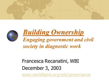Building Ownership Building Ownership Engaging government and civil society in diagnostic work Francesca Recanatini, WBI December 3, 2003 www.worldbank.org/wbi/governance.