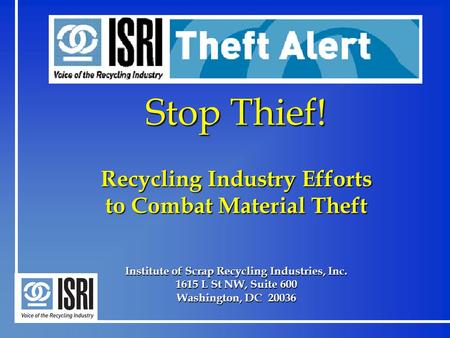 Stop Thief! Recycling Industry Efforts to Combat Material Theft Institute of Scrap Recycling Industries, Inc. 1615 L St NW, Suite 600 Washington, DC 20036.