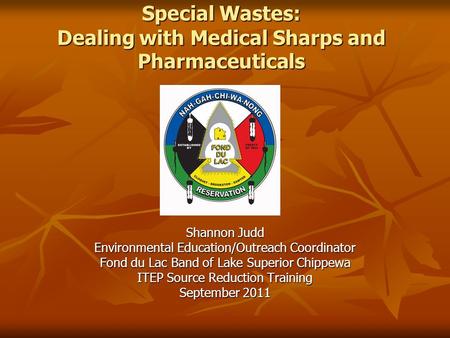 Special Wastes: Dealing with Medical Sharps and Pharmaceuticals Shannon Judd Environmental Education/Outreach Coordinator Fond du Lac Band of Lake Superior.