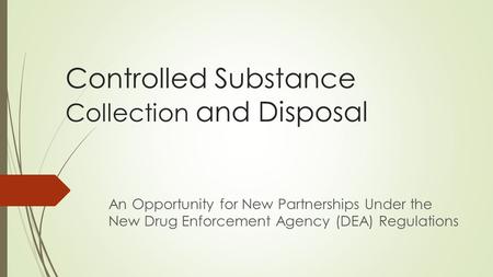 Controlled Substance Collection and Disposal An Opportunity for New Partnerships Under the New Drug Enforcement Agency (DEA) Regulations.