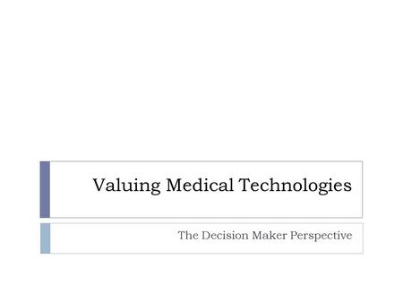Valuing Medical Technologies The Decision Maker Perspective.