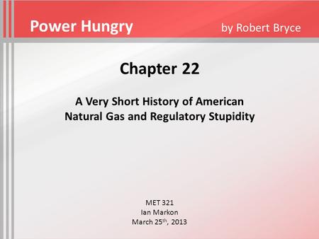 Chapter 22 A Very Short History of American Natural Gas and Regulatory Stupidity MET 321 Ian Markon March 25 th, 2013 Power Hungry by Robert Bryce.