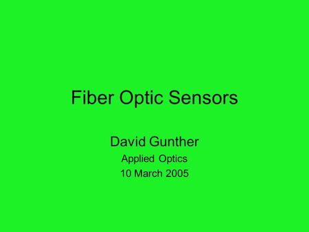 Fiber Optic Sensors David Gunther Applied Optics 10 March 2005.
