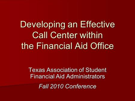Developing an Effective Call Center within the Financial Aid Office Texas Association of Student Financial Aid Administrators Fall 2010 Conference.