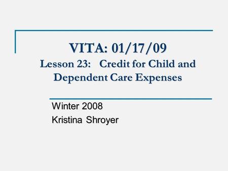 VITA: 01/17/09 Lesson 23: Credit for Child and Dependent Care Expenses Winter 2008 Kristina Shroyer.