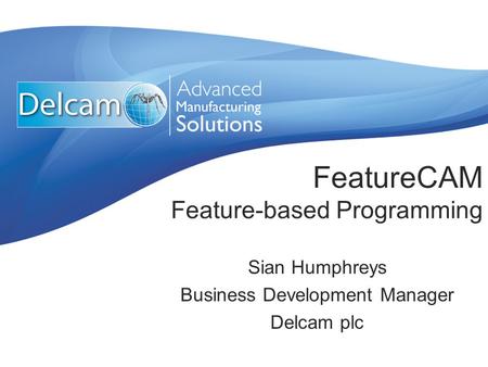 FeatureCAM Feature-based Programming Sian Humphreys Business Development Manager Delcam plc.