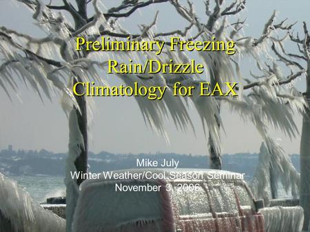 Preliminary Freezing Rain/Drizzle Climatology for EAX Mike July Winter Weather/Cool Season Seminar November 3, 2006.