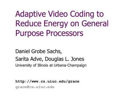 Adaptive Video Coding to Reduce Energy on General Purpose Processors Daniel Grobe Sachs, Sarita Adve, Douglas L. Jones University of Illinois at Urbana-Champaign.
