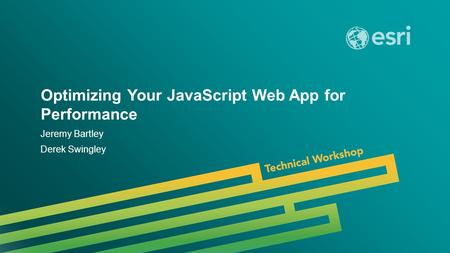 Esri UC 2014 | Technical Workshop | Optimizing Your JavaScript Web App for Performance Jeremy Bartley Derek Swingley.