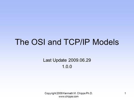 The OSI and TCP/IP Models Last Update 2009.06.29 1.0.0 1Copyright 2009 Kenneth M. Chipps Ph.D. www.chipps.com.