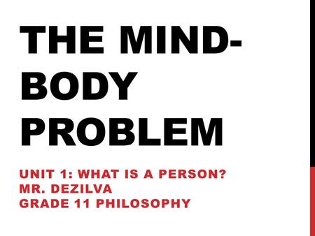THE MIND- BODY PROBLEM UNIT 1: WHAT IS A PERSON? MR. DEZILVA GRADE 11 PHILOSOPHY.