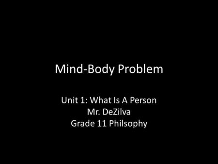 Mind-Body Problem Unit 1: What Is A Person Mr. DeZilva Grade 11 Philsophy.