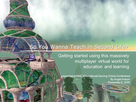 So You Wanna Teach in Second Life? Getting started using this massively multiplayer virtual world for education and learning presented at NMC Educational.