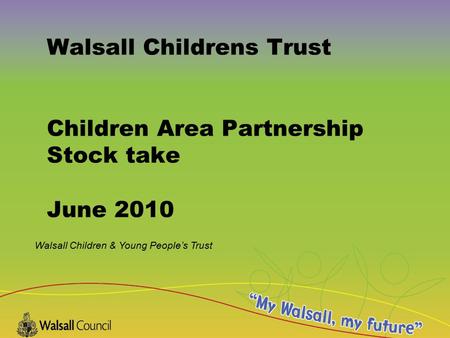 Walsall Children & Young People’s Trust Walsall Childrens Trust Children Area Partnership Stock take June 2010.