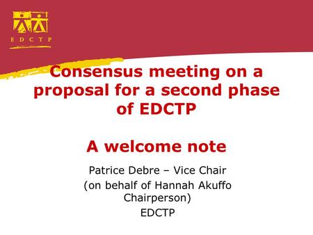 Consensus meeting on a proposal for a second phase of EDCTP A welcome note Patrice Debre – Vice Chair (on behalf of Hannah Akuffo Chairperson) EDCTP.
