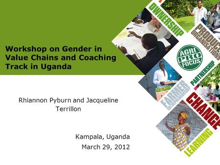 Workshop on Gender in Value Chains and Coaching Track in Uganda Rhiannon Pyburn and Jacqueline Terrillon Kampala, Uganda March 29, 2012.