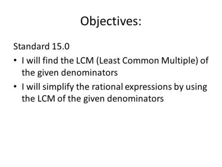 Objectives: Standard 15.0 I will find the LCM (Least Common Multiple) of the given denominators I will simplify the rational expressions by using the LCM.