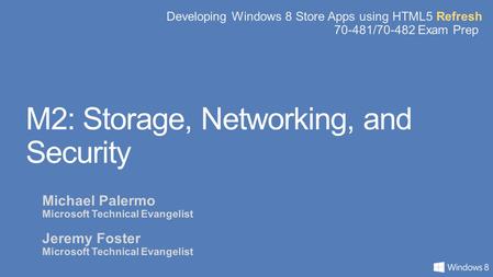 Developing Windows 8 Store Apps using HTML5 Refresh 70-481/70-482 Exam Prep M2: Storage, Networking, and Security Michael Palermo Microsoft Technical Evangelist.