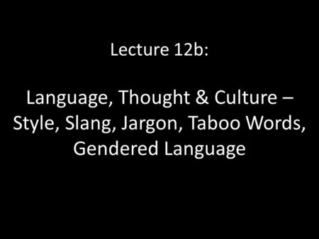 Lecture 12b: Language, Thought & Culture – Style, Slang, Jargon, Taboo Words, Gendered Language.