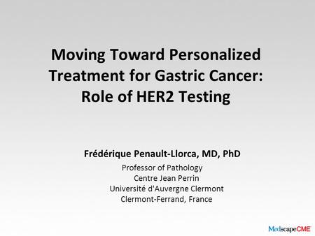 Moving Toward Personalized Treatment for Gastric Cancer: Role of HER2 Testing Frédérique Penault-Llorca, MD, PhD Professor of Pathology Centre Jean Perrin.