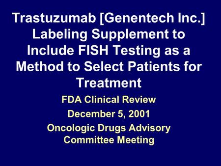 Trastuzumab [Genentech Inc.] Labeling Supplement to Include FISH Testing as a Method to Select Patients for Treatment FDA Clinical Review December 5, 2001.
