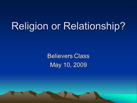 Religion or Relationship? Believers Class May 10, 2009.