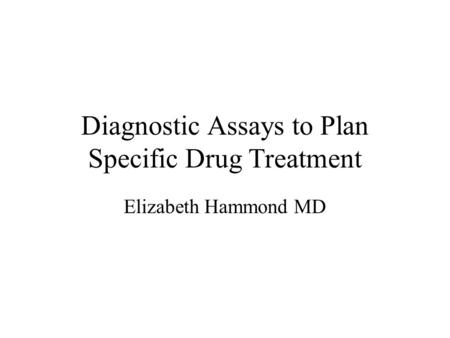 Diagnostic Assays to Plan Specific Drug Treatment Elizabeth Hammond MD.