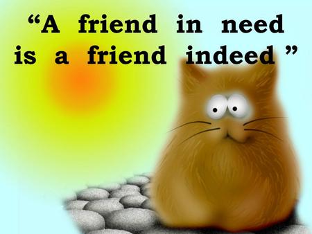 “A friend in need is a friend indeed ”. Agree or disagree A friend is a person who keeps secrets A true friend is someone who ignores your problems Friendship.