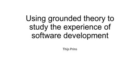 Using grounded theory to study the experience of software development Thijs Prins.