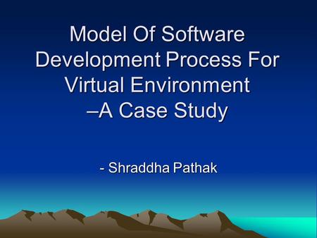 Model Of Software Development Process For Virtual Environment –A Case Study - Shraddha Pathak.