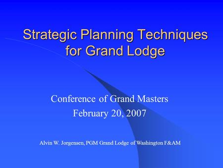 Strategic Planning Techniques for Grand Lodge Conference of Grand Masters February 20, 2007 Alvin W. Jorgensen, PGM Grand Lodge of Washington F&AM.