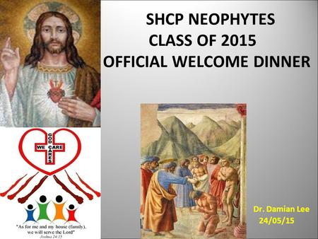 SHCP NEOPHYTES CLASS OF 2015 OFFICIAL WELCOME DINNER Dr. Damian Lee 24/05/15.