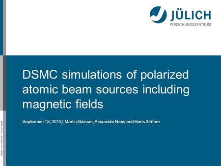 Mitglied der Helmholtz-Gemeinschaft DSMC simulations of polarized atomic beam sources including magnetic fields September 13, 2013 | Martin Gaisser, Alexander.