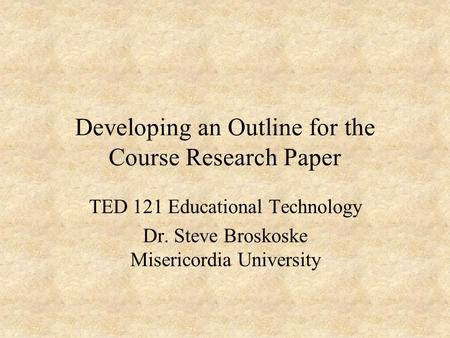 Developing an Outline for the Course Research Paper TED 121 Educational Technology Dr. Steve Broskoske Misericordia University.