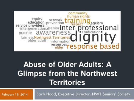 Abuse of Older Adults: A Glimpse from the Northwest Territories Barb Hood, Executive Director: NWT Seniors’ Society February 19, 2014.