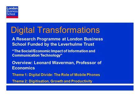 Page 1 Digital Transformations A Research Programme at London Business School Funded by the Leverhulme Trust “The Social/Economic Impact of Information.