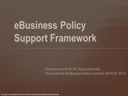 EBusiness Policy Support Framework Presented to Prof. Dr. Eduard Heindl Presented by Mohammed Riyaz Ahmed, BCM SS 2012 This paper is completely based on.