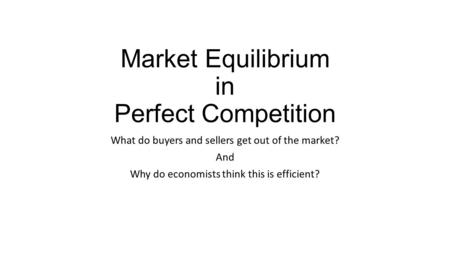 Market Equilibrium in Perfect Competition What do buyers and sellers get out of the market? And Why do economists think this is efficient?