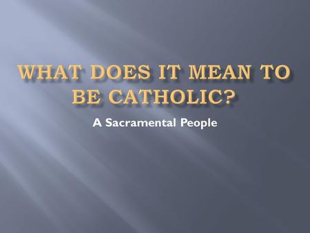 A Sacramental People. Selected from Part 2 (The Celebration of the Christian Mystery), Section 2 (The 7 sacraments of the Church) of the Catechism of.