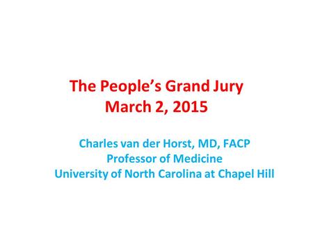 The People’s Grand Jury March 2, 2015 Charles van der Horst, MD, FACP Professor of Medicine University of North Carolina at Chapel Hill.