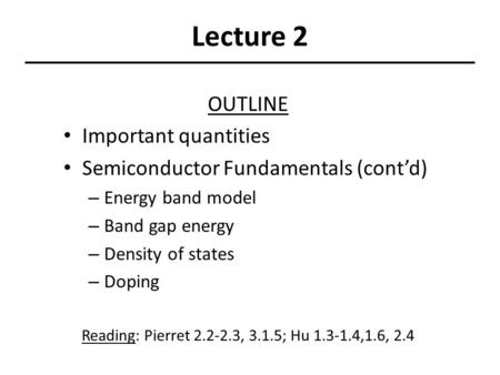 Lecture 2 OUTLINE Important quantities Semiconductor Fundamentals (cont’d) – Energy band model – Band gap energy – Density of states – Doping Reading: