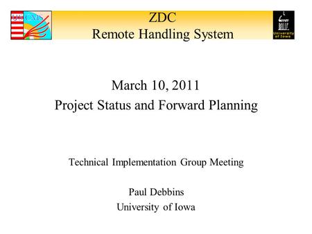 ZDC Remote Handling System March 10, 2011 Project Status and Forward Planning Technical Implementation Group Meeting Paul Debbins University of Iowa.