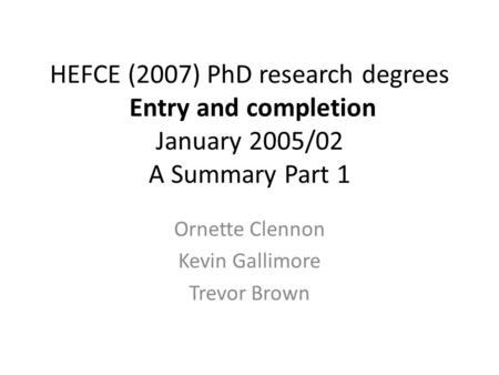 HEFCE (2007) PhD research degrees Entry and completion January 2005/02 A Summary Part 1 Ornette Clennon Kevin Gallimore Trevor Brown.