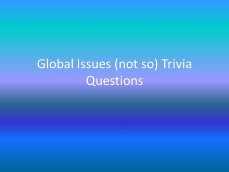 Global Issues (not so) Trivia Questions. 1 What is the current human population of the world? a)3.5 billion b)7 billion c)10.5 billion d)18.5 billion.
