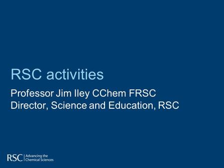 RSC activities Professor Jim Iley CChem FRSC Director, Science and Education, RSC.